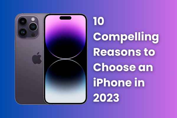 10 Compelling Reasons to Choose an iPhone in 2023